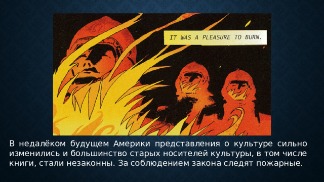 В недалёком будущем Америки представления о культуре сильно изменились и большинство старых носителей культуры, в том числе книги, стали незаконны. За соблюдением закона следят пожарные. 