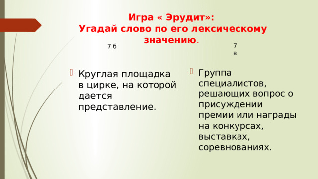 Игра « Эрудит»: Угадай слово по его лексическому значению . 7 в 7 б Группа специалистов, решающих вопрос о присуждении премии или награды на конкурсах, выставках, соревнованиях. Круглая площадка в цирке, на которой дается представление.  