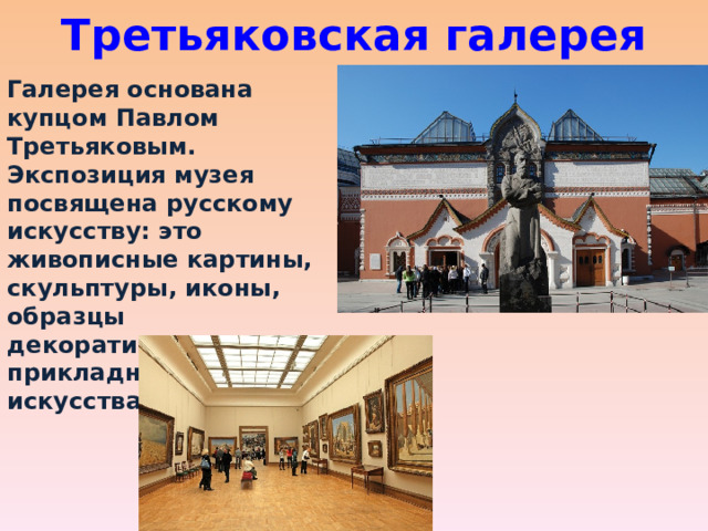 Третьяковская галерея Галерея основана купцом Павлом Третьяковым. Экспозиция музея посвящена русскому искусству: это живописные картины, скульптуры, иконы, образцы декоративно-прикладного искусства. 