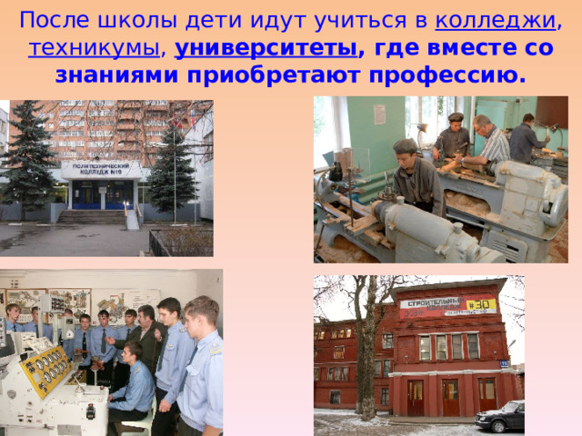После школы дети идут учиться в колледжи , техникумы , университеты , где вместе со знаниями приобретают профессию.   