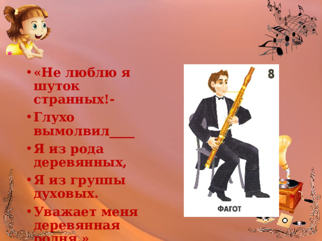 «Не люблю я шуток странных!- Глухо вымолвил____ Я из рода деревянных, Я из группы духовых. Уважает меня деревянная родня.» 