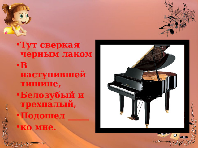 Тут сверкая черным лаком В наступившей тишине, Белозубый и трехпалый, Подошел _____ ко мне. 