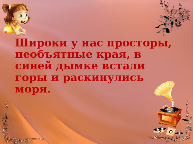 Широки у нас просторы, необъятные края, в синей дымке встали горы и раскинулись моря. 