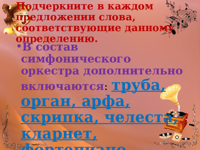 Подчеркните в каждом предложении слова, соответствующие данному определению. В состав симфонического оркестра дополнительно включаются : труба, орган, арфа, скрипка, челеста, кларнет, фортепиано. 