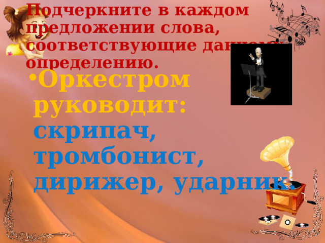 Подчеркните в каждом предложении слова, соответствующие данному определению. Оркестром руководит: скрипач, тромбонист, дирижер, ударник. 