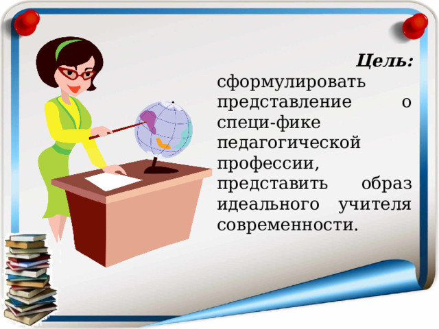  Цель: сформулировать представление о специ-фике педагогической профессии, представить образ идеального учителя современности. 