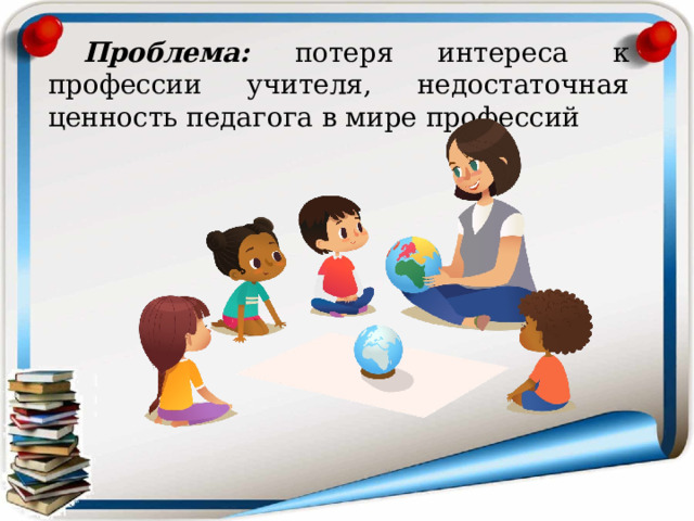  Проблема: потеря интереса к профессии учителя, недостаточная ценность педагога в мире профессий 