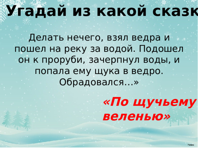 Угадай из какой сказки Делать нечего, взял ведра и пошел на реку за водой. Подошел он к проруби, зачерпнул воды, и попала ему щука в ведро.  Обрадовался…»   «По щучьему веленью» 