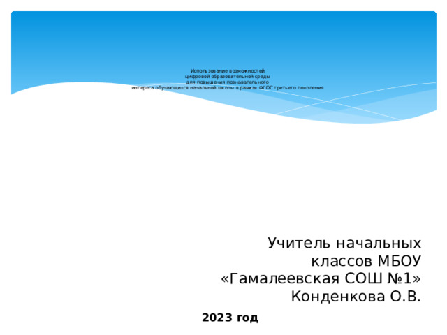      Использование возможностей  цифровой образовательной среды  для повышения познавательного  интереса обучающихся начальной школы в рамках ФГОС третьего поколения   Учитель начальных классов МБОУ «Гамалеевская СОШ №1» Конденкова О.В. 2023 год 