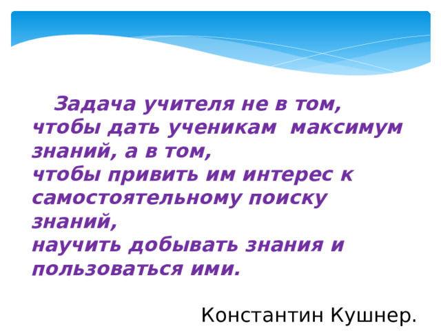  Задача учителя не в том, чтобы дать ученикам максимум знаний, а в том, чтобы привить им интерес к самостоятельному поиску знаний, научить добывать знания и пользоваться ими. Константин Кушнер. 