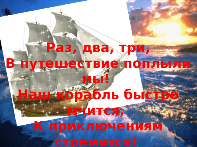 Раз, два, три, В путешествие поплыли мы! Наш корабль быстро мчится, К приключениям стремится! 