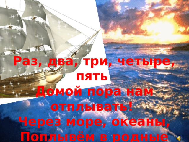 Раз, два, три, четыре, пять Домой пора нам отплывать! Через море, океаны, Поплывём в родные страны! 