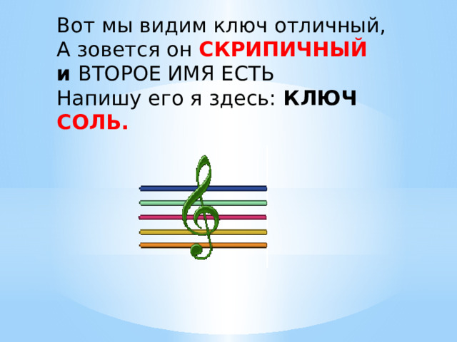 Вот мы видим ключ отличный,  А зовется он СКРИПИЧНЫЙ  и ВТОРОЕ ИМЯ ЕСТЬ  Напишу его я здесь: КЛЮЧ СОЛЬ.  