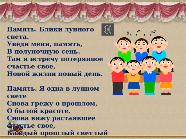 Память. Блики лунного света. Уведи меня, память, В полуночную сень. Там я встречу потерянное счастье свое, Новой жизни новый день.  Память. Я одна в лунном свете Снова грежу о прошлом, О былой красоте. Снова вижу растаявшее счастье свое, Каждый прошлый светлый день. 