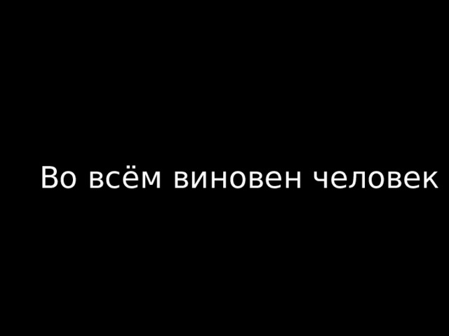 Во всём виновен человек 