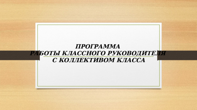    ПРОГРАММА  РАБОТЫ КЛАССНОГО РУКОВОДИТЕЛЯ  С КОЛЛЕКТИВОМ КЛАССА    