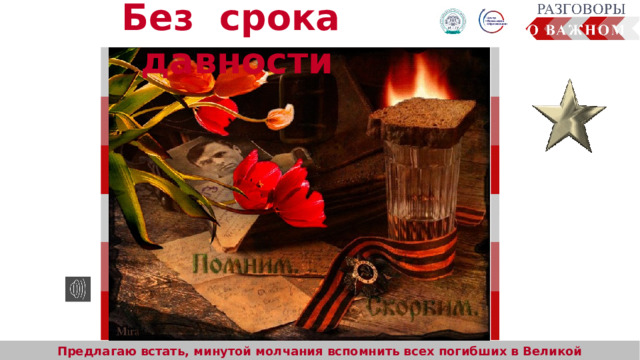 Без срока давности  Предлагаю встать, минутой молчания вспомнить всех погибших в Великой Отечественной войне. 