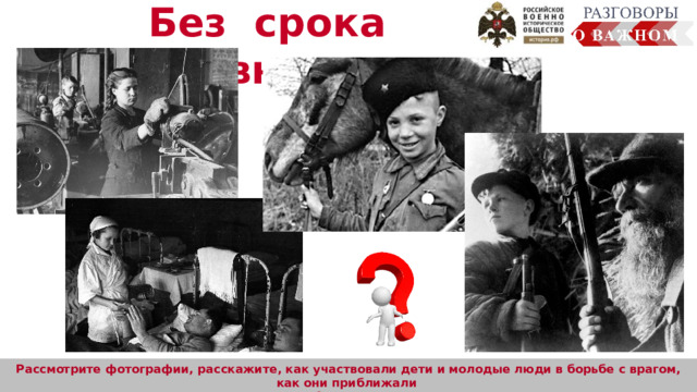 Без срока давности Рассмотрите фотографии, расскажите, как участвовали дети и молодые люди в борьбе с врагом, как они приближали долгожданную победу наравне со взрослыми. 