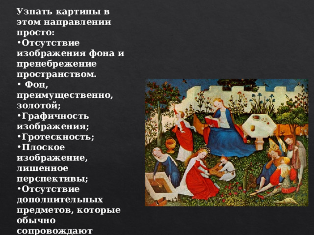 Узнать картины в этом направлении просто: Отсутствие изображения фона и пренебрежение пространством.  Фон, преимущественно, золотой; Графичность изображения; Гротескность; Плоское изображение, лишенное перспективы; Отсутствие дополнительных предметов, которые обычно сопровождают изображенных людей; Внимание облачению людей; Эмоциональность в изображении лиц. 