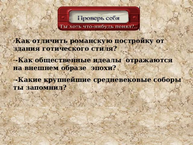 Как отличить романскую постройку от здания готического стиля? -Как общественные идеалы отражаются на внешнем образе эпохи? -Какие крупнейшие средневековые соборы ты запомнил? 