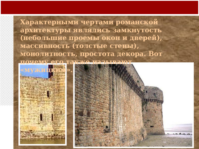 Характерными чертами романской архитектуры являлись замкнутость (небольшие проемы окон и дверей), массивность (толстые стены), монолитность, простота декора. Вот почему его также называют «мужицким». 