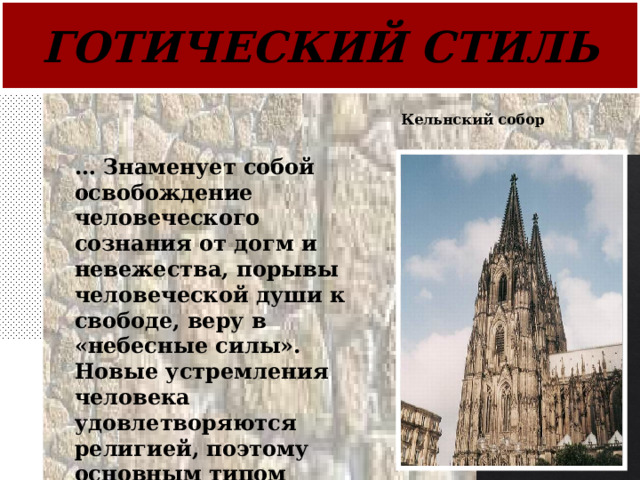 ГОТИЧЕСКИЙ СТИЛЬ Кельнский собор … Знаменует собой освобождение человеческого сознания от догм и невежества, порывы человеческой души к свободе, веру в «небесные силы». Новые устремления человека удовлетворяются религией, поэтому основным типом построек являются церкви. 