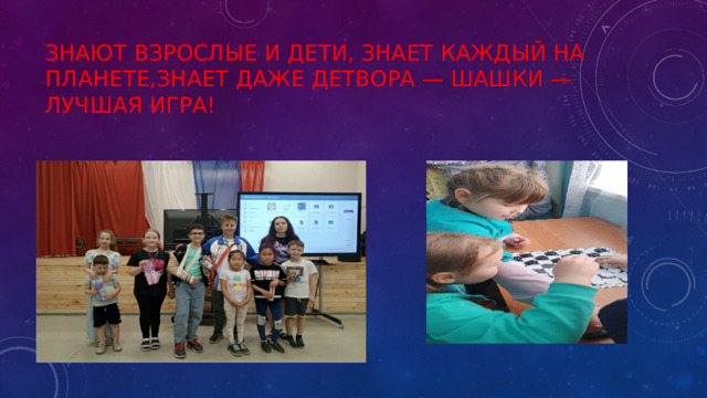 Знают взрослые и дети, знает каждый на планете,Знает даже детвора — шашки — лучшая игра! 