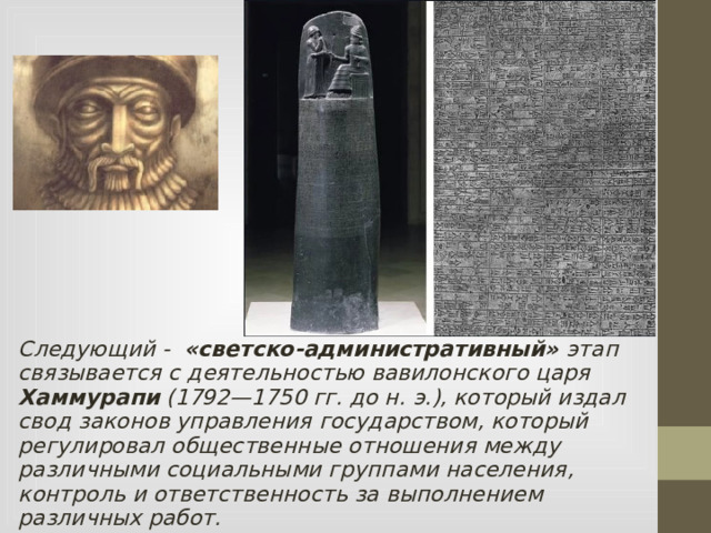 Следующий - «светско-административный» этап связывается с деятельностью вавилонского царя Хаммурапи (1792—1750 гг. до н. э.), который издал свод законов управления государством, который регулировал общественные отношения между различными социальными группами населения, контроль и ответственность за выполнением различных работ.  