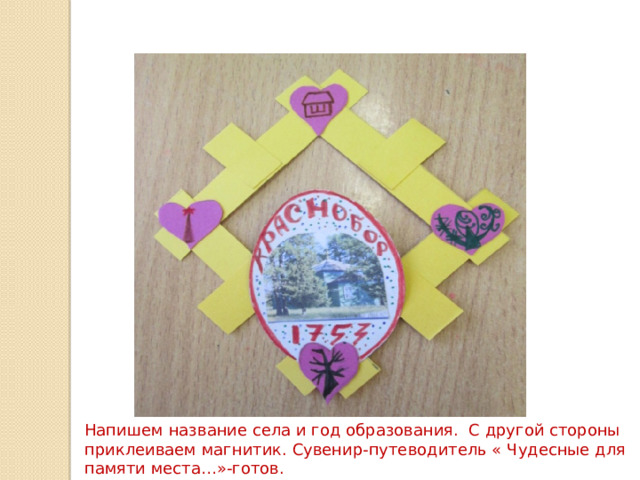 Напишем название села и год образования. С другой стороны приклеиваем магнитик. Сувенир-путеводитель « Чудесные для памяти места…»-готов. 