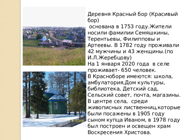Деревня Красный бор (Красивый бор)  основана в 1753 году.Жители носили фамилии Семяшкины, Терентьевы, Филипповы и Артеевы. В 1782 году проживали 42 мужчины и 43 женщины.(по И.Л.Жеребцову) На 1 января 2020 года в селе проживает- 650 человек. В Красноборе имеются: школа, амбулатория,Дом культуры, библиотека, Детский сад, Сельский совет, почта, магазины. В центре села, среди живописных лиственниц,которые были посажены в 1905 году сыном купца Иваном, в 1978 году был построен и освещен храм Воскресения Христова. 