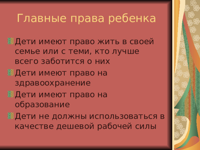 Главные права ребенка Дети имеют право жить в своей семье или с теми, кто лучше всего заботится о них Дети имеют право на здравоохранение Дети имеют право на образование Дети не должны использоваться в качестве дешевой рабочей силы 
