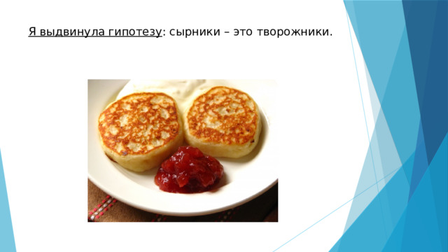 Я выдвинула гипотезу : сырники – это творожники.      