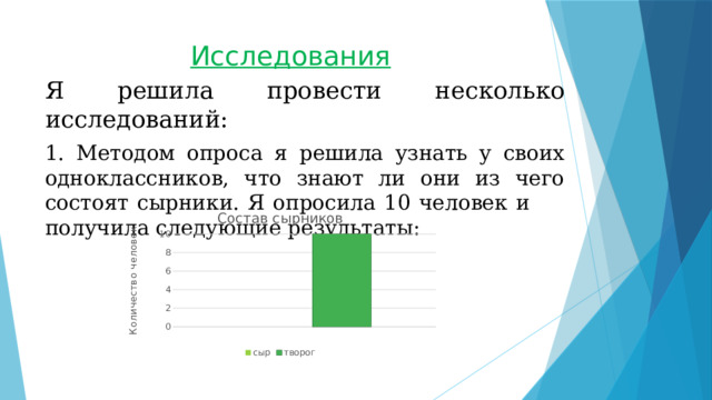 Исследования Я решила провести несколько исследований: 1. Методом опроса я решила узнать у своих одноклассников, что знают ли они из чего состоят сырники. Я опросила 10 человек и  получила следующие результаты: 