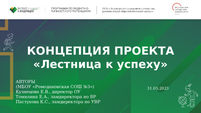 КОНЦЕПЦИЯ ПРОЕКТА «Лестница к успеху» АВТОРЫ (МБОУ «Ромодановская СОШ №3») Кузнецова Е.В., директор ОУ Томилина Е.А., замдиректора по ВР  Пастухова К.С., замдиректора по УВР 31.05.2023 