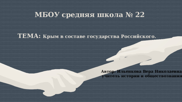 МБОУ средняя школа № 22 ТЕМА: Крым в составе государства Российского.          Автор: Ильенкова Вера Николаевна, учитель истории и обществознания 