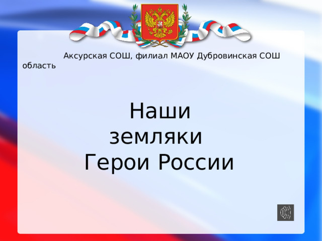  Аксурская СОШ, филиал МАОУ Дубровинская СОШ область  Наши земляки  Герои России 