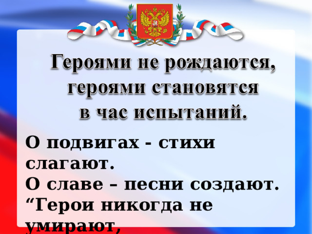 О подвигах - стихи слагают.  О славе – песни создают.  “Герои никогда не умирают,  Герои в нашей памяти живут!” 