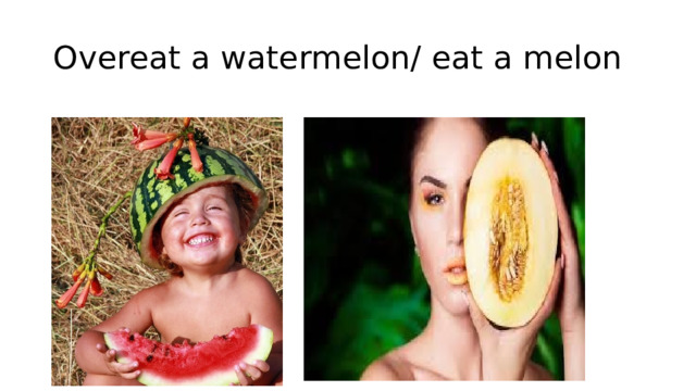 Overeat a watermelon/ eat a melon 