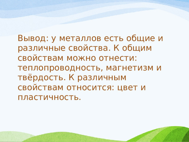 Вывод: у металлов есть общие и различные свойства. К общим свойствам можно отнести: теплопроводность, магнетизм и твёрдость. К различным свойствам относится: цвет и пластичность. 
