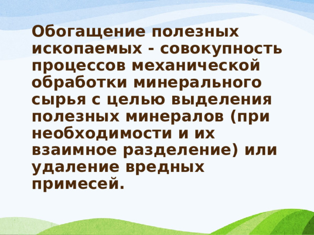 Обогащение полезных ископаемых - совокупность процессов механической обработки минерального сырья с целью выделения полезных минералов (при необходимости и их взаимное разделение) или удаление вредных примесей. 