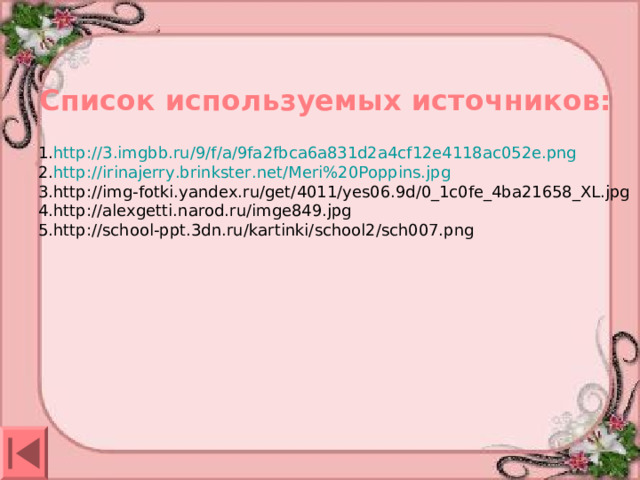 Список используемых источников: 1. http://3.imgbb.ru/9/f/a/9fa2fbca6a831d2a4cf12e4118ac052e.png 2. http://irinajerry.brinkster.net/Meri%20Poppins.jpg 3.http://img-fotki.yandex.ru/get/4011/yes06.9d/0_1c0fe_4ba21658_XL.jpg 4.http://alexgetti.narod.ru/imge849.jpg 5 .http://school-ppt.3dn.ru/kartinki/school2/sch007.png 