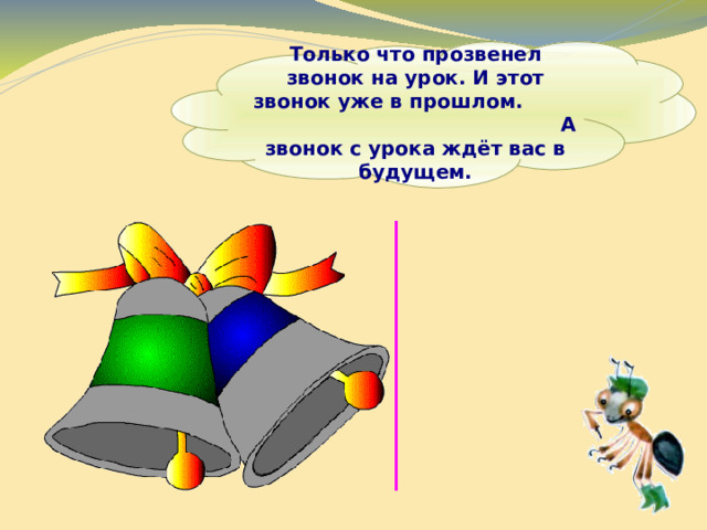  Только что прозвенел звонок на урок. И этот звонок уже в прошлом. А звонок с урока ждёт вас в будущем.   