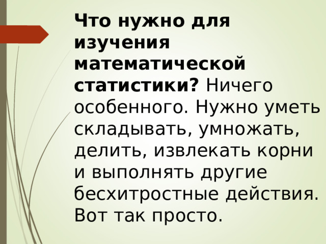 Что нужно для изучения математической статистики?  Ничего особенного. Нужно уметь складывать, умножать, делить, извлекать корни и выполнять другие бесхитростные действия. Вот так просто. 