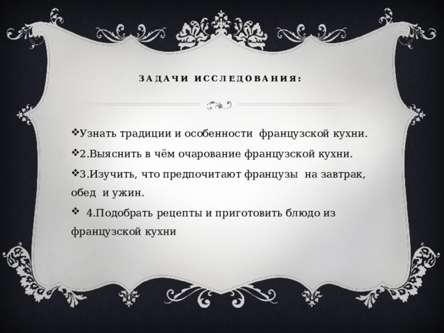    Задачи исследования :   Узнать традиции и особенности французской кухни. 2.Выяснить в чём очарование французской кухни. 3.Изучить, что предпочитают французы на завтрак, обед и ужин.  4.Подобрать рецепты и приготовить блюдо из французской кухни 