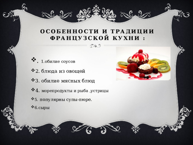 Особенности и традиции французской кухни : . 1.обилие соусов 2. блюда из овощей 3. обилие мясных блюд 4. морепродукты и рыба ,устрицы 5. популярны супы-пюре. 6.сыры 