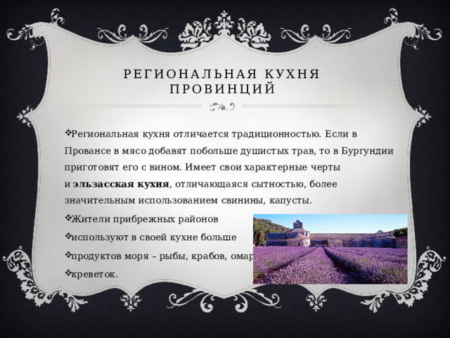 Региональная кухня провинций   Региональная кухня отличается традиционностью. Если в Провансе в мясо добавят побольше душистых трав, то в Бургундии приготовят его с вином. Имеет свои характерные черты и  эльзасская кухня , отличающаяся сытностью, более значительным использованием свинины, капусты. Жители прибрежных районов используют в своей кухне больше продуктов моря – рыбы, крабов, омаров, лангустов, креветок. 