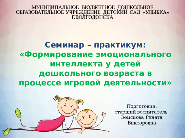 Семинар – практикум: «Формирование эмоционального интеллекта у детей дошкольного возраста в процессе игровой деятельности» Подготовил: старший воспитатель Земскова Рената Викторовна 