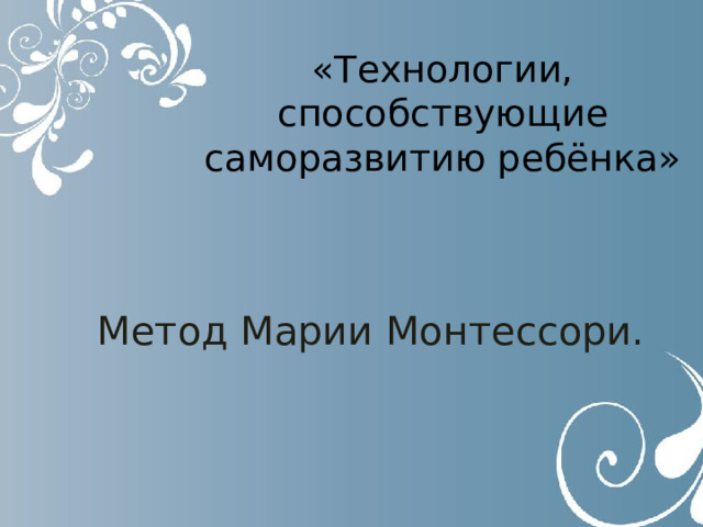 «Технологии, способствующие саморазвитию ребёнка» Метод Марии Монтессори. 