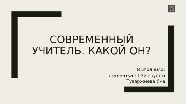 Современный учитель. Какой он? Выполнила: студентка Ш-22 группы Туваржиева Яна 