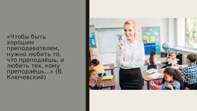 «Чтобы быть хорошим преподавателем, нужно любить то, что преподаёшь, и любить тех, кому преподаёшь...» (В. Ключевский) 